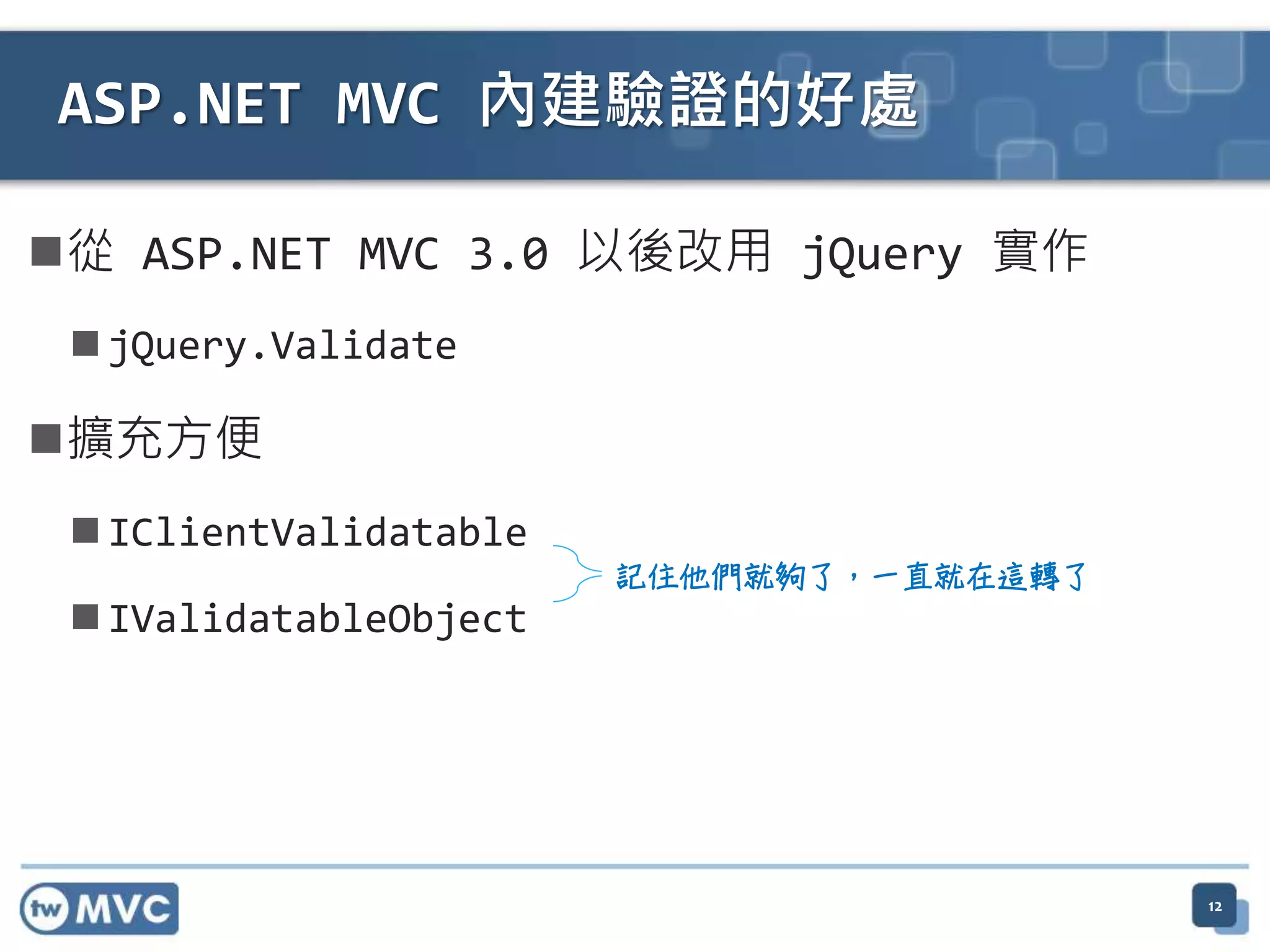 從 ASP.NET MVC 3.0 以後改用 jQuery 實作  jQuery.Validate 擴充方便  IClientValidatable  IValidatableObject ASP.NET MVC 內建驗證的好處 記住他們就夠了，一直就在這轉了 12 