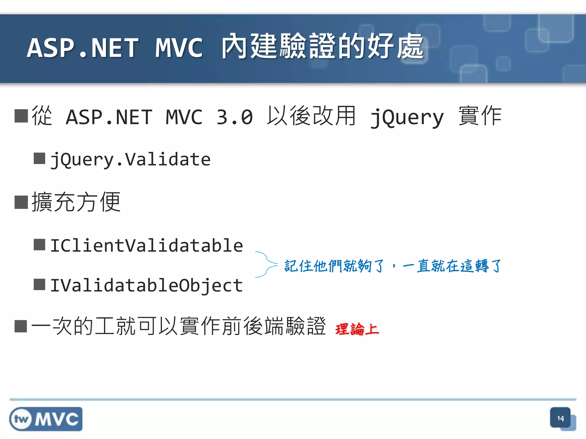 從 ASP.NET MVC 3.0 以後改用 jQuery 實作  jQuery.Validate 擴充方便  IClientValidatable  IValidatableObject 一次的工就可以實作前後端驗證 ASP.NET MVC 內建驗證的好處 理論上 記住他們就夠了，一直就在這轉了 14 