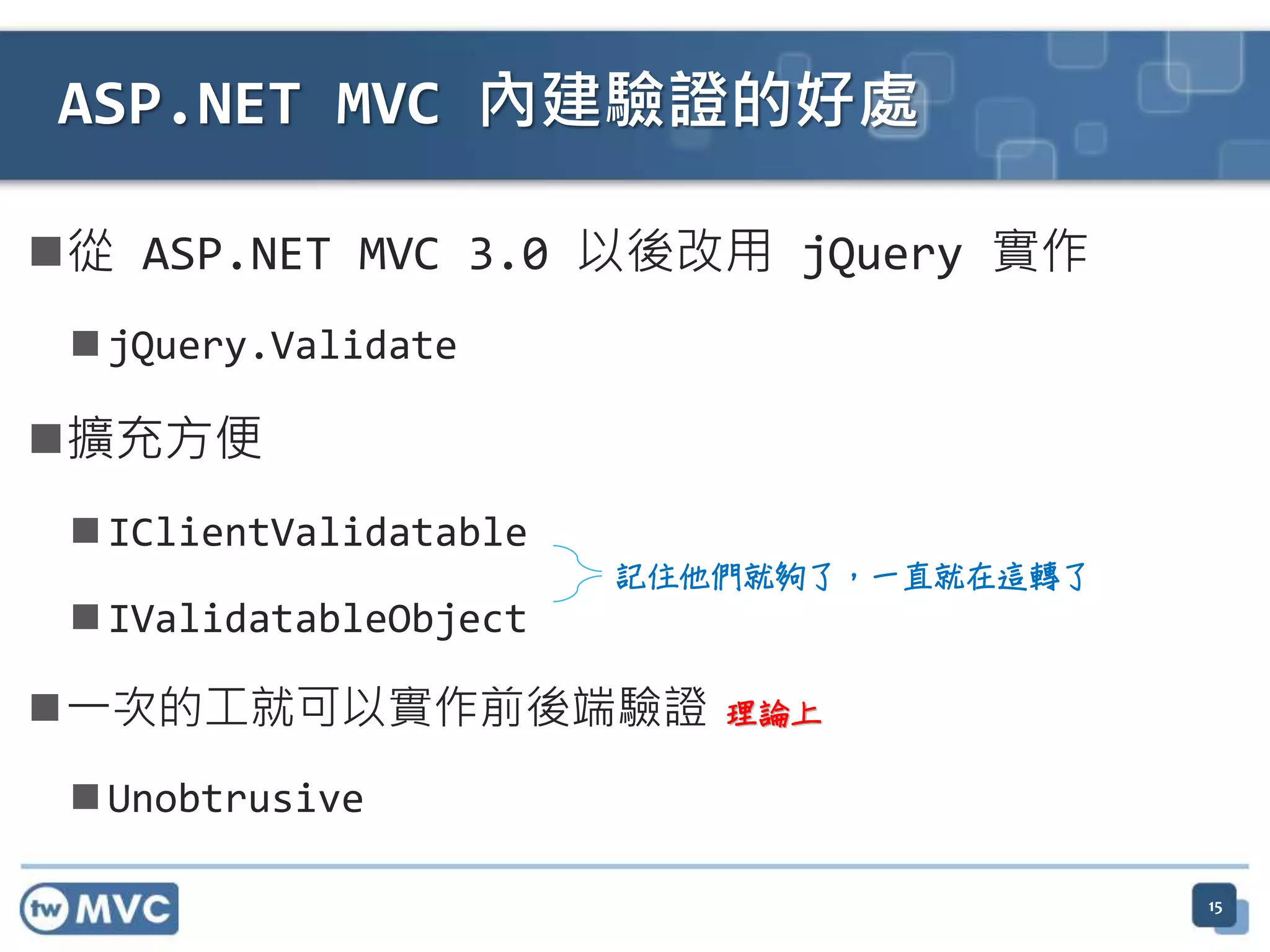 從 ASP.NET MVC 3.0 以後改用 jQuery 實作  jQuery.Validate 擴充方便  IClientValidatable  IValidatableObject 一次的工就可以實作前後端驗證  Unobtrusive ASP.NET MVC 內建驗證的好處 理論上 記住他們就夠了，一直就在這轉了 15 