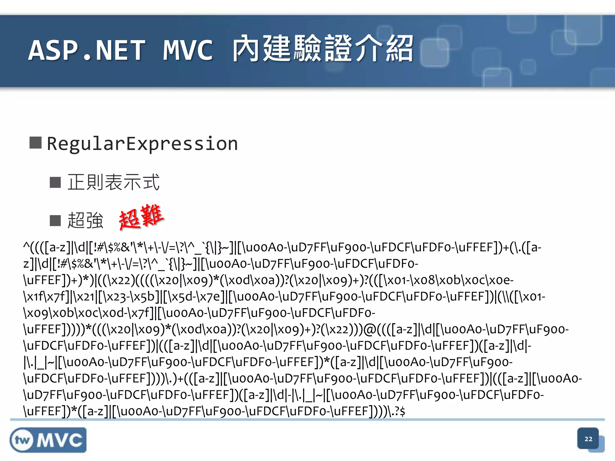  RegularExpression  正則表示式  超強 ASP.NET MVC 內建驗證介紹 ^((([a-z]|d|[!#$%&'*+-/=?^_`{|}~]|[u00A0-uD7FFuF900-uFDCFuFDF0-uFFEF])+(.([a- z]|d|[!#$%&'*+-/=?^_`{|}~]|[u00A0-uD7FFuF900-uFDCFuFDF0- uFFEF])+)*)|((x22)((((x20|x09)*(x0dx0a))?(x20|x09)+)?(([x01-x08x0bx0cx0e- x1fx7f]|x21|[x23-x5b]|[x5d-x7e]|[u00A0-uD7FFuF900-uFDCFuFDF0-uFFEF])|(([x01- x09x0bx0cx0d-x7f]|[u00A0-uD7FFuF900-uFDCFuFDF0- uFFEF]))))*(((x20|x09)*(x0dx0a))?(x20|x09)+)?(x22)))@((([a-z]|d|[u00A0-uD7FFuF900- uFDCFuFDF0-uFFEF])|(([a-z]|d|[u00A0-uD7FFuF900-uFDCFuFDF0-uFFEF])([a-z]|d|- |.|_|~|[u00A0-uD7FFuF900-uFDCFuFDF0-uFFEF])*([a-z]|d|[u00A0-uD7FFuF900- uFDCFuFDF0-uFFEF]))).)+(([a-z]|[u00A0-uD7FFuF900-uFDCFuFDF0-uFFEF])|(([a-z]|[u00A0- uD7FFuF900-uFDCFuFDF0-uFFEF])([a-z]|d|-|.|_|~|[u00A0-uD7FFuF900-uFDCFuFDF0- uFFEF])*([a-z]|[u00A0-uD7FFuF900-uFDCFuFDF0-uFFEF]))).?$ 22 