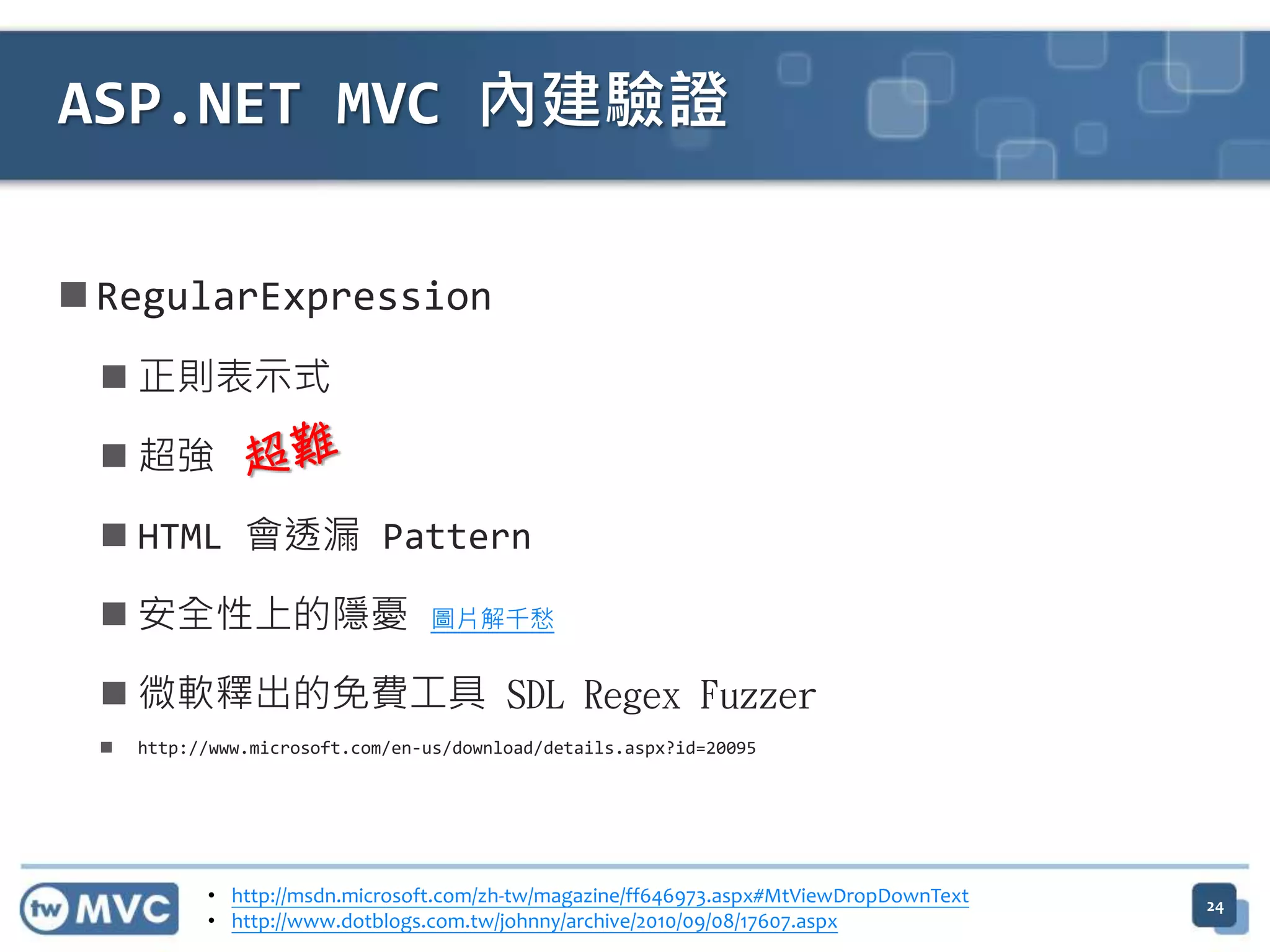  RegularExpression  正則表示式  超強  HTML 會透漏 Pattern  安全性上的隱憂 圖片解千愁  微軟釋出的免費工具 SDL Regex Fuzzer  http://www.microsoft.com/en-us/download/details.aspx?id=20095 ASP.NET MVC 內建驗證 • http://msdn.microsoft.com/zh-tw/magazine/ff646973.aspx#MtViewDropDownText • http://www.dotblogs.com.tw/johnny/archive/2010/09/08/17607.aspx 24 