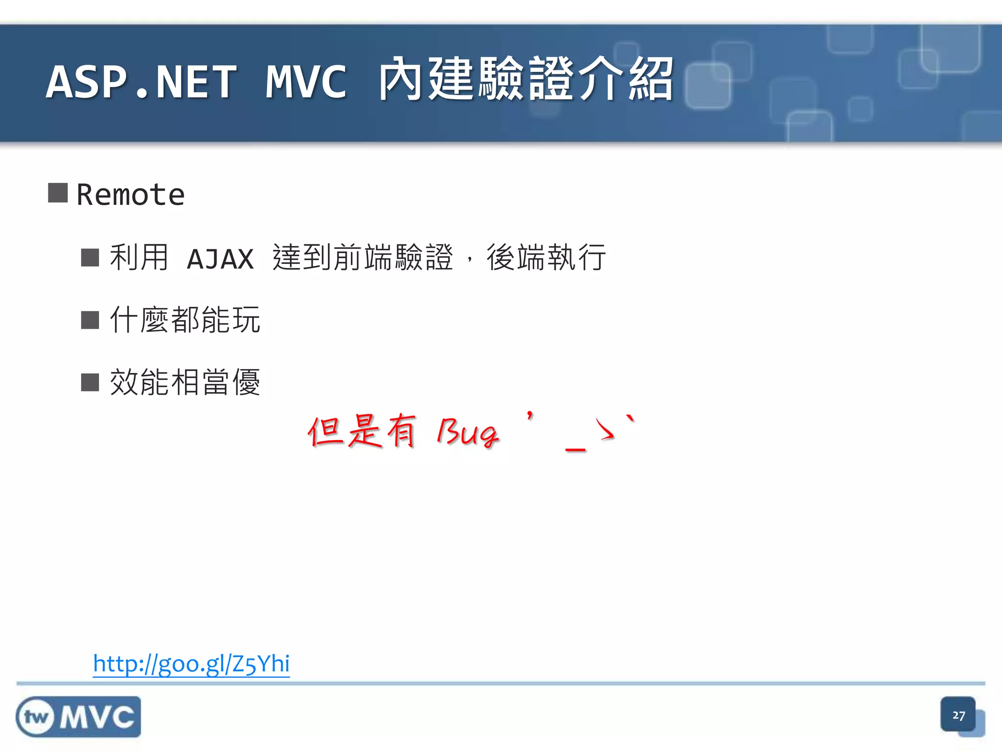  Remote  利用 AJAX 達到前端驗證，後端執行  什麼都能玩  效能相當優 ASP.NET MVC 內建驗證介紹 http://goo.gl/Z5Yhi 但是有 Bug ´_ゝ` 27 