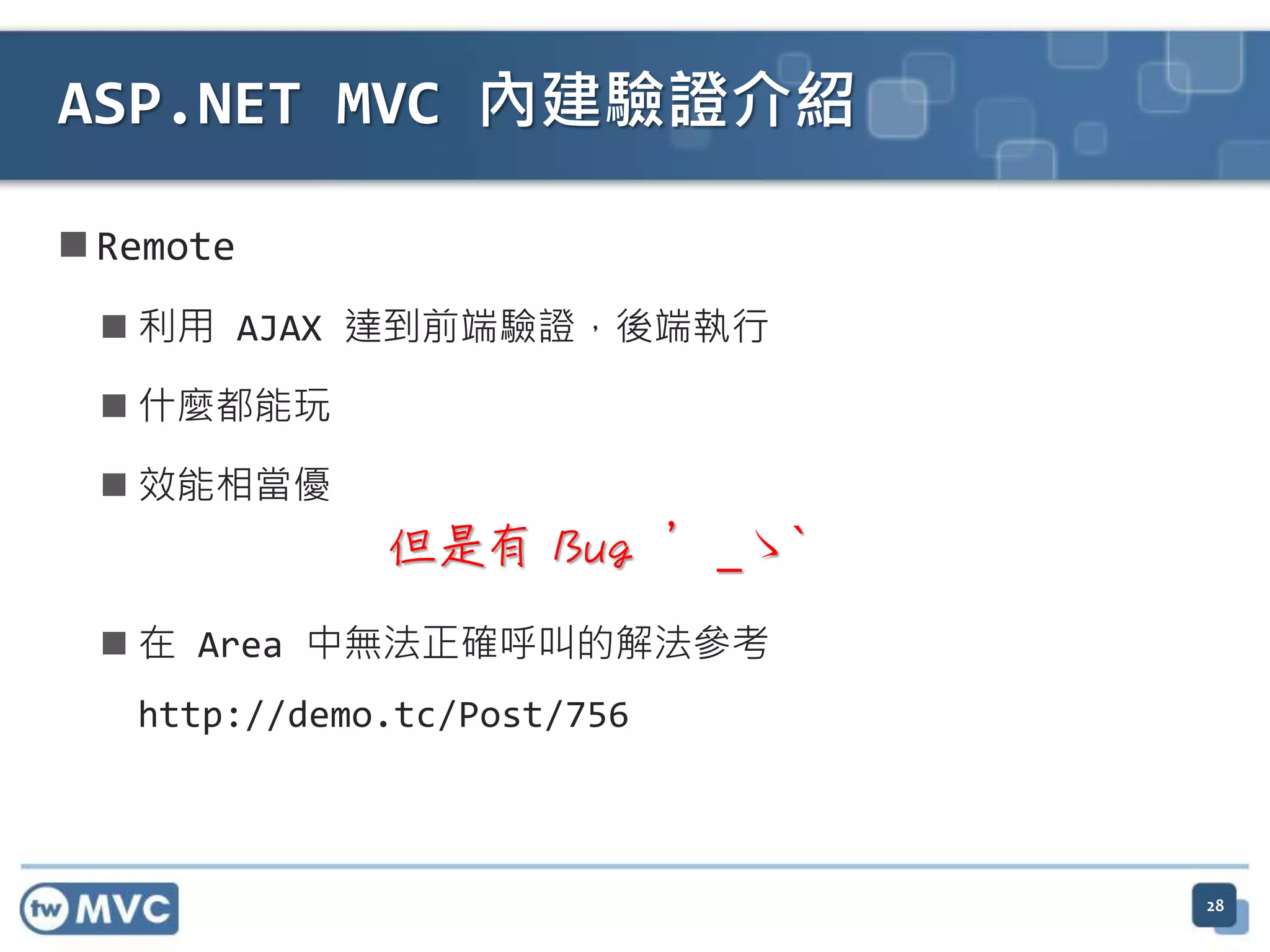  Remote  利用 AJAX 達到前端驗證，後端執行  什麼都能玩  效能相當優  在 Area 中無法正確呼叫的解法參考 http://demo.tc/Post/756 ASP.NET MVC 內建驗證介紹 但是有 Bug ´_ゝ` 28 