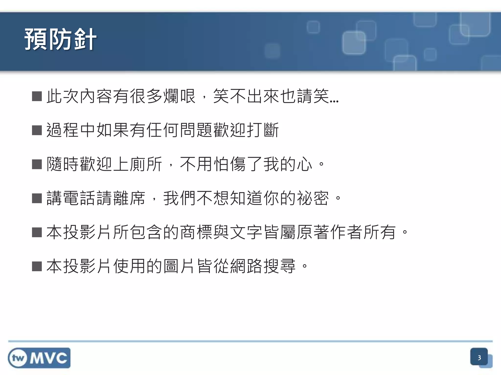  此次內容有很多爛哏，笑不出來也請笑…  過程中如果有任何問題歡迎打斷  隨時歡迎上廁所，不用怕傷了我的心。  講電話請離席，我們不想知道你的祕密。  本投影片所包含的商標與文字皆屬原著作者所有。  本投影片使用的圖片皆從網路搜尋。 預防針 3 