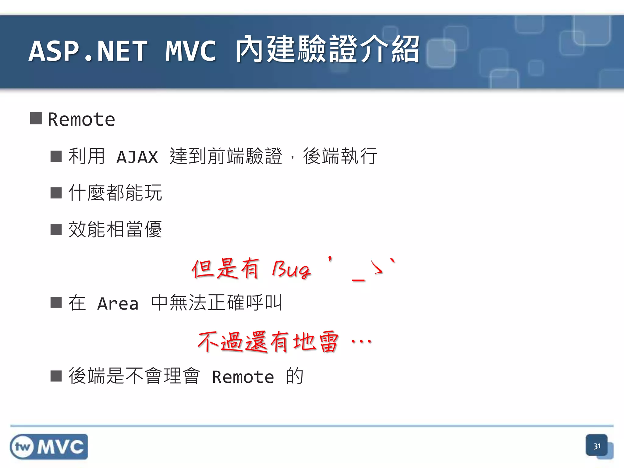  Remote  利用 AJAX 達到前端驗證，後端執行  什麼都能玩  效能相當優  在 Area 中無法正確呼叫  後端是不會理會 Remote 的 ASP.NET MVC 內建驗證介紹 不過還有地雷 … 但是有 Bug ´_ゝ` 31 