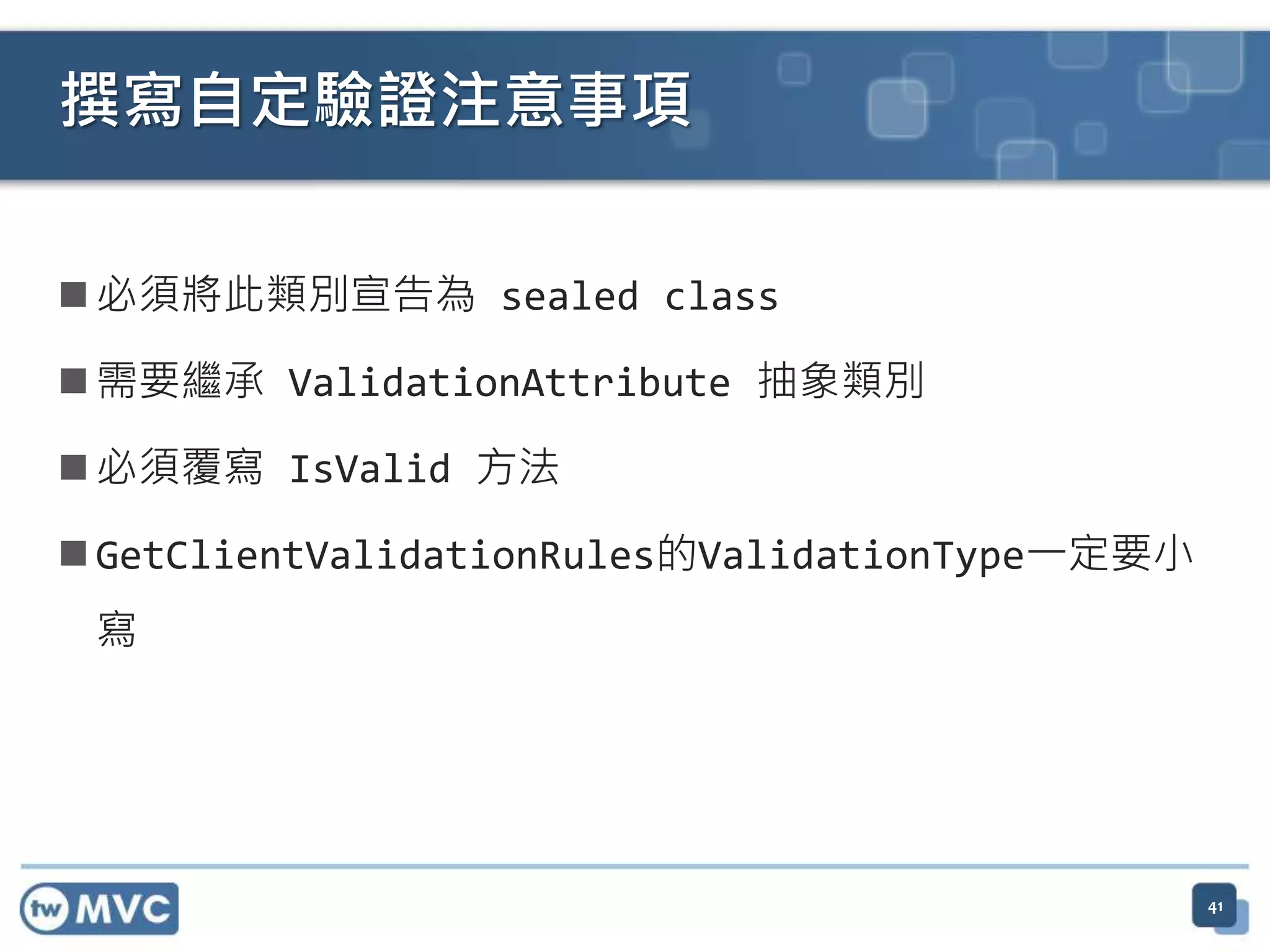  必須將此類別宣告為 sealed class  需要繼承 ValidationAttribute 抽象類別  必須覆寫 IsValid 方法  GetClientValidationRules的ValidationType一定要小 寫 撰寫自定驗證注意事項 41 