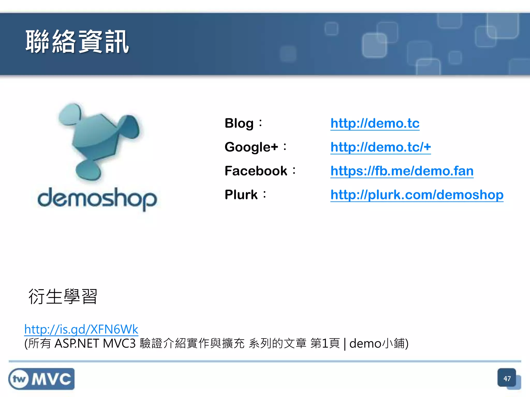 聯絡資訊 Blog： http://demo.tc Google+： http://demo.tc/+ Facebook： https://fb.me/demo.fan Plurk： http://plurk.com/demoshop 47 http://is.gd/XFN6Wk (所有 ASP.NET MVC3 驗證介紹實作與擴充 系列的文章 第1頁 | demo小鋪) 衍生學習 