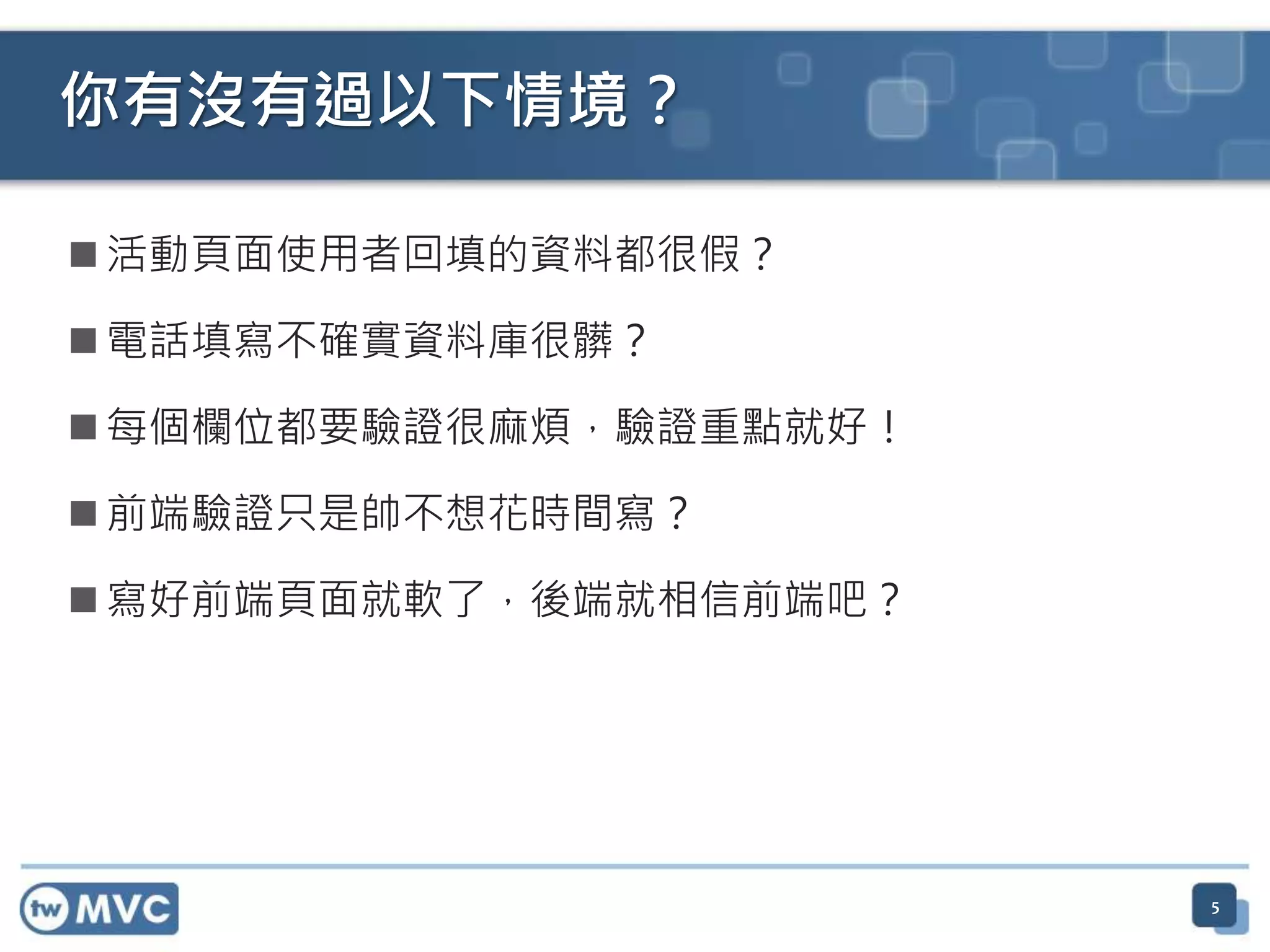  活動頁面使用者回填的資料都很假？  電話填寫不確實資料庫很髒？  每個欄位都要驗證很麻煩，驗證重點就好！  前端驗證只是帥不想花時間寫？  寫好前端頁面就軟了，後端就相信前端吧？ 你有沒有過以下情境？ 5 