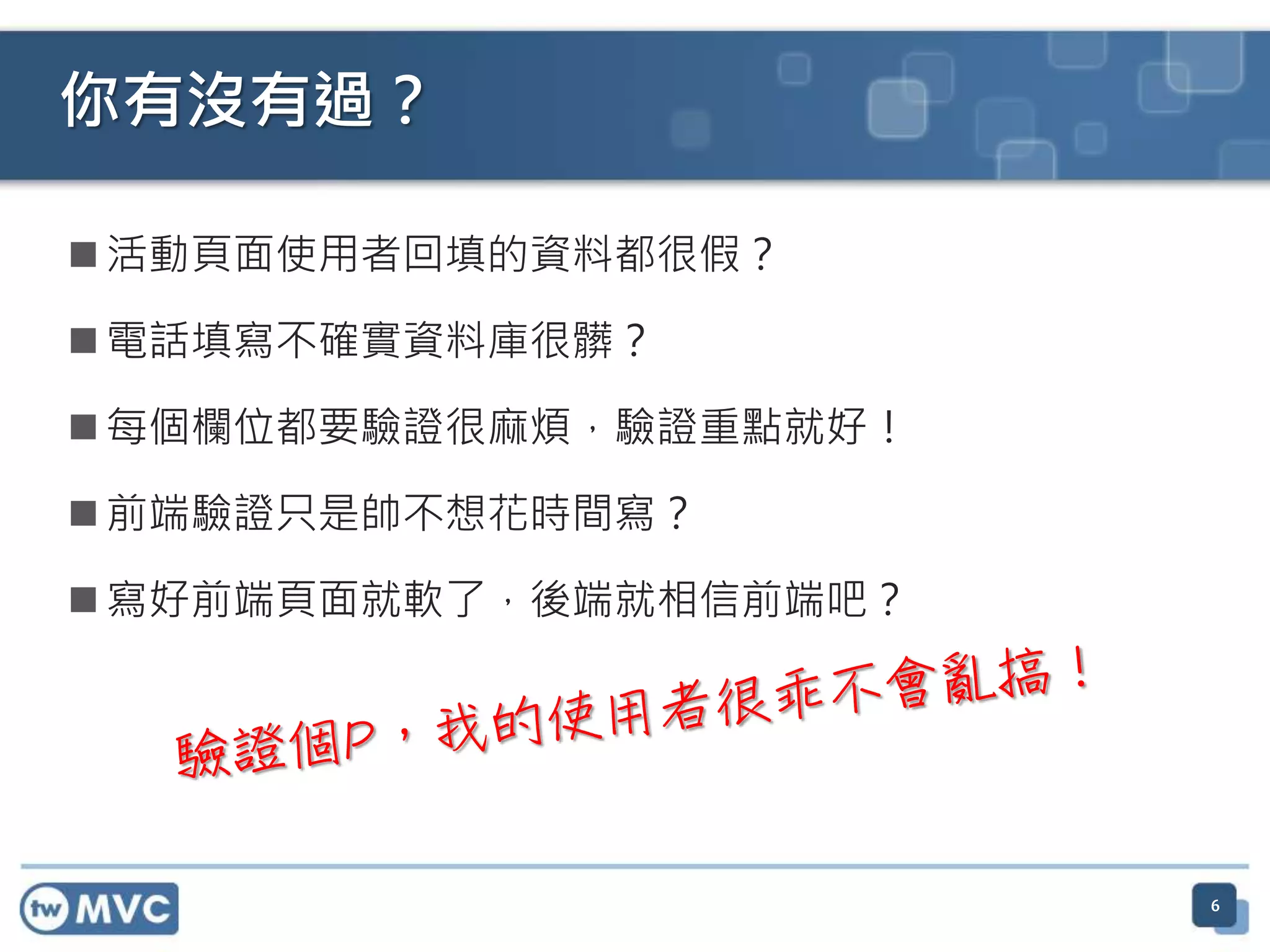 你有沒有過？  活動頁面使用者回填的資料都很假？  電話填寫不確實資料庫很髒？  每個欄位都要驗證很麻煩，驗證重點就好！  前端驗證只是帥不想花時間寫？  寫好前端頁面就軟了，後端就相信前端吧？ 6 