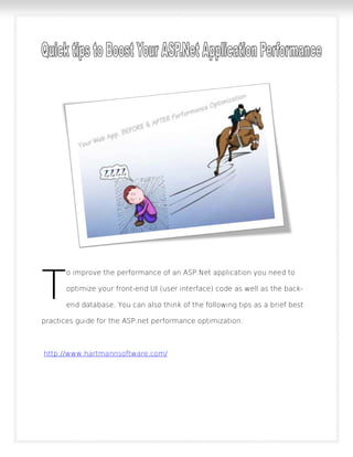 o improve the performance of an ASP.Net application you need to
optimize your front-end UI (user interface) code as well as the back-
end database. You can also think of the following tips as a brief best
practices guide for the ASP.net performance optimization.
http://www.hartmannsoftware.com/
T
 