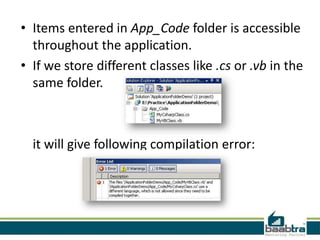 • Items entered in App_Code folder is accessible
throughout the application.
• If we store different classes like .cs or .vb in the
same folder.
it will give following compilation error:
 