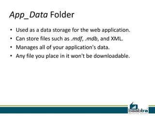 App_Data Folder
• Used as a data storage for the web application.
• Can store files such as .mdf, .mdb, and XML.
• Manages all of your application's data.
• Any file you place in it won't be downloadable.
 