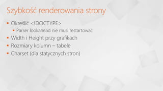  Określić <!DOCTYPE>
 Parser lookahead nie musi restartować
 Width i Height przy grafikach
 Rozmiary kolumn – tabele
 Charset (dla statycznych stron)
Szybkość renderowania strony
 