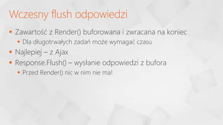  Zawartość z Render() buforowana i zwracana na koniec
 Dla długotrwałych zadań może wymagać czasu
 Najlepiej – z Ajax
 Response.Flush() – wysłanie odpowiedzi z bufora
 Przed Render() nic w nim nie ma!
Wczesny flush odpowiedzi
 