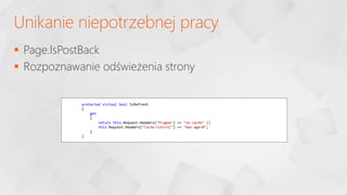  Page.IsPostBack
 Rozpoznawanie odświeżenia strony
Unikanie niepotrzebnej pracy
protected virtual bool IsRefresh
{
get
{
return this.Request.Headers["Pragma"] == "no-cache" ||
this.Request.Headers["Cache-Control"] == "max-age=0";
}
}
 