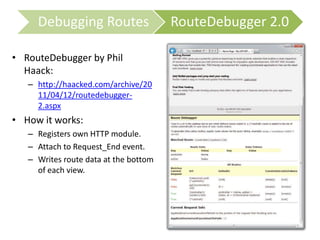 • RouteDebugger by Phil
Haack:
– http://haacked.com/archive/20
11/04/12/routedebugger-
2.aspx
• How it works:
– Registers own HTTP module.
– Attach to Request_End event.
– Writes route data at the bottom
of each view.
Debugging Routes RouteDebugger 2.0
 