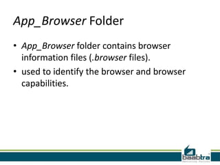 App_Browser Folder
• App_Browser folder contains browser
information files (.browser files).
• used to identify the browser and browser
capabilities.

 