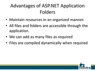 Advantages of ASP.NET Application
Folders
• Maintain resources in an organized manner.
• All files and folders are accessible through the
application.
• We can add as many files as required
• Files are compiled dynamically when required

 