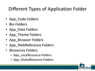 Different Types of Application Folder
•
•
•
•
•
•
•

App_Code Folders
Bin Folders
App_Data Folders
App_Theme Folders
App_Browser Folders
App_WebReference Folders
Resources Folders
– App_LocalResource Folders
– App_GlobalResource Folders

 