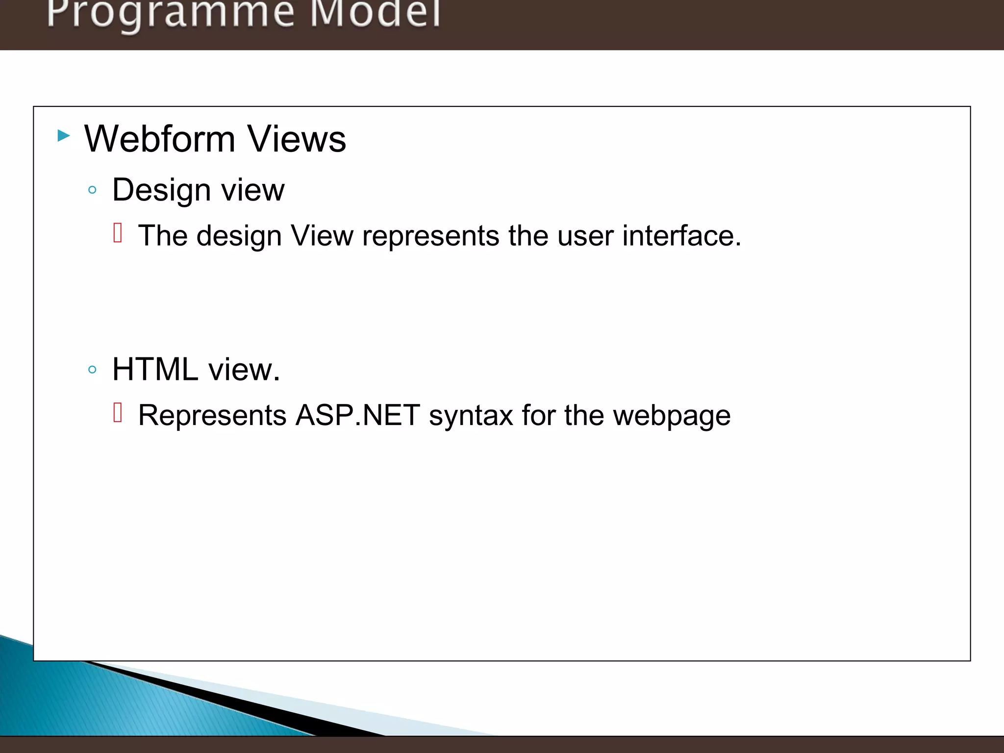 

Webform Views
◦ Design view
 The design View represents the user interface.

◦ HTML view.
 Represents ASP.NET syntax for the webpage

 