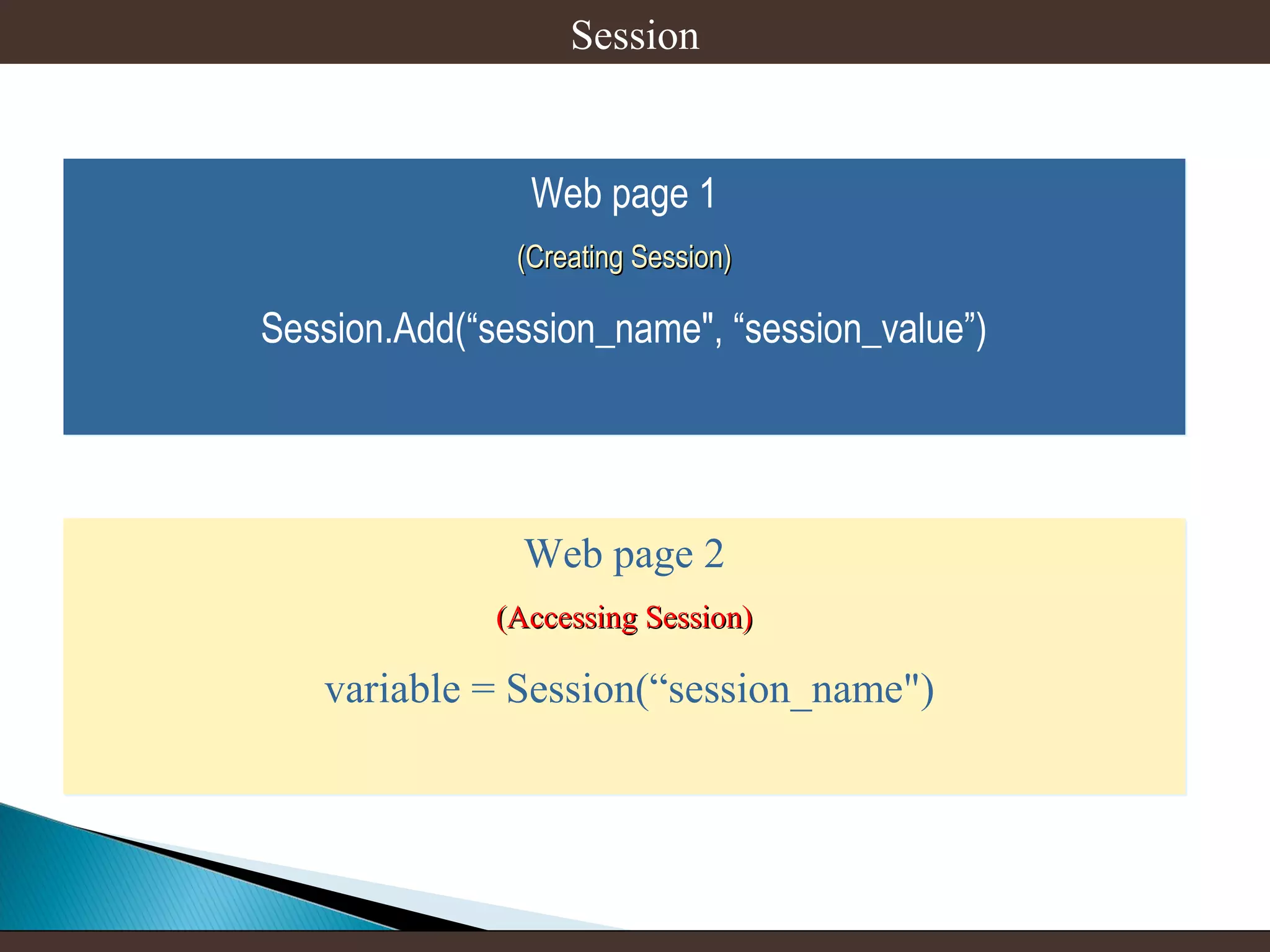 Session

Web page 1
(Creating Session)
(Creating Session)

Session.Add(“session_name", “session_value”)

Web page 2
(Accessing Session)
(Accessing Session)

variable = Session(“session_name")

 