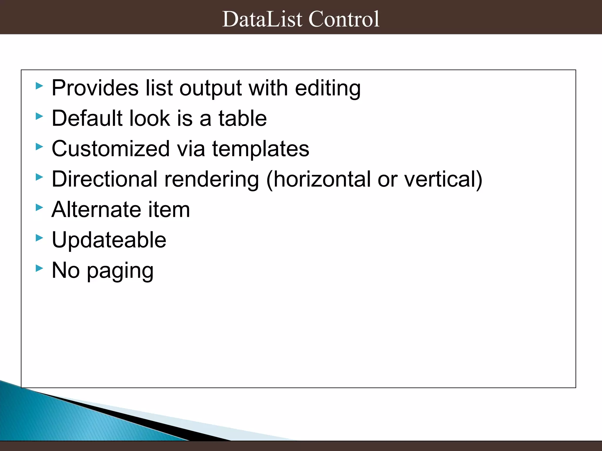 DataList Control
Provides list output with editing
 Default look is a table
 Customized via templates
 Directional rendering (horizontal or vertical)
 Alternate item
 Updateable
 No paging


 