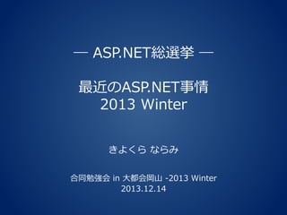 ― ASP.NET総選挙 ―
最近のASP.NET事情
2013 Winter
きよくら ならみ
合同勉強会 in 大都会岡山 -2013 Winter
2013.12.14

 