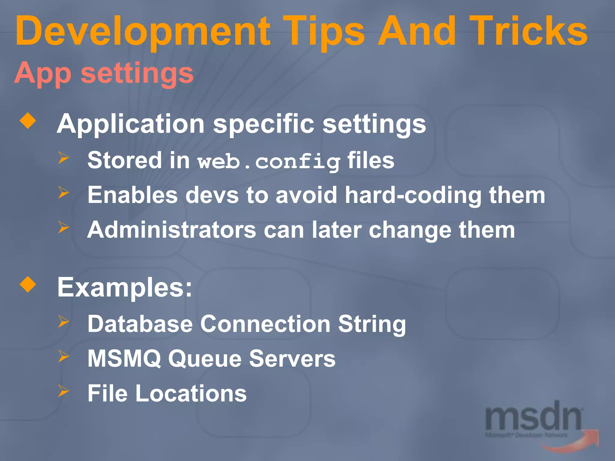 Development Tips And Tricks
App settings


Application specific settings






Stored in web.config files
Enables devs to avoid hard-coding them
Administrators can later change them

Examples:




Database Connection String
MSMQ Queue Servers
File Locations

 