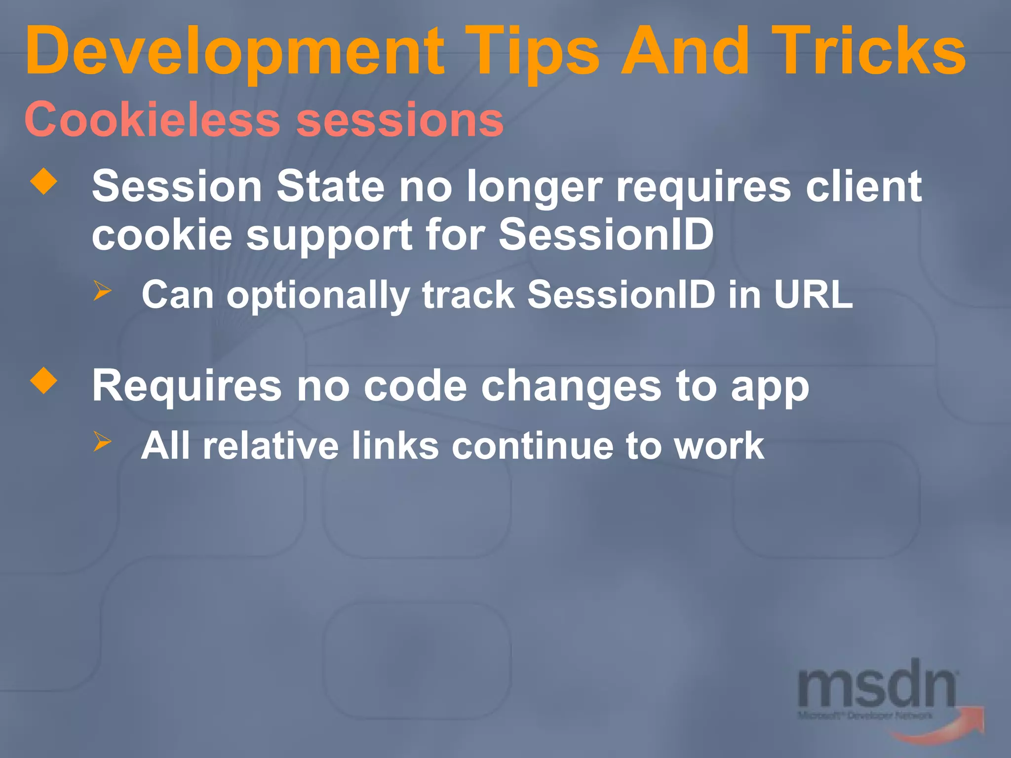 Development Tips And Tricks
Cookieless sessions


Session State no longer requires client
cookie support for SessionID




Can optionally track SessionID in URL

Requires no code changes to app


All relative links continue to work

 