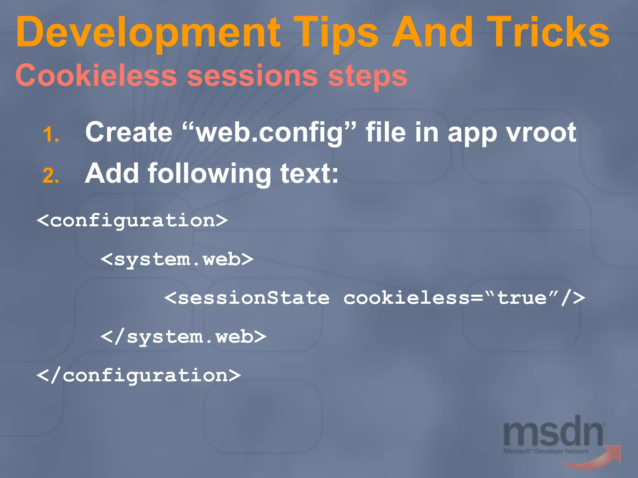 Development Tips And Tricks
Cookieless sessions steps
1.
2.

Create “web.config” file in app vroot
Add following text:

<configuration>
<system.web>
<sessionState cookieless=“true”/>
</system.web>
</configuration>

 