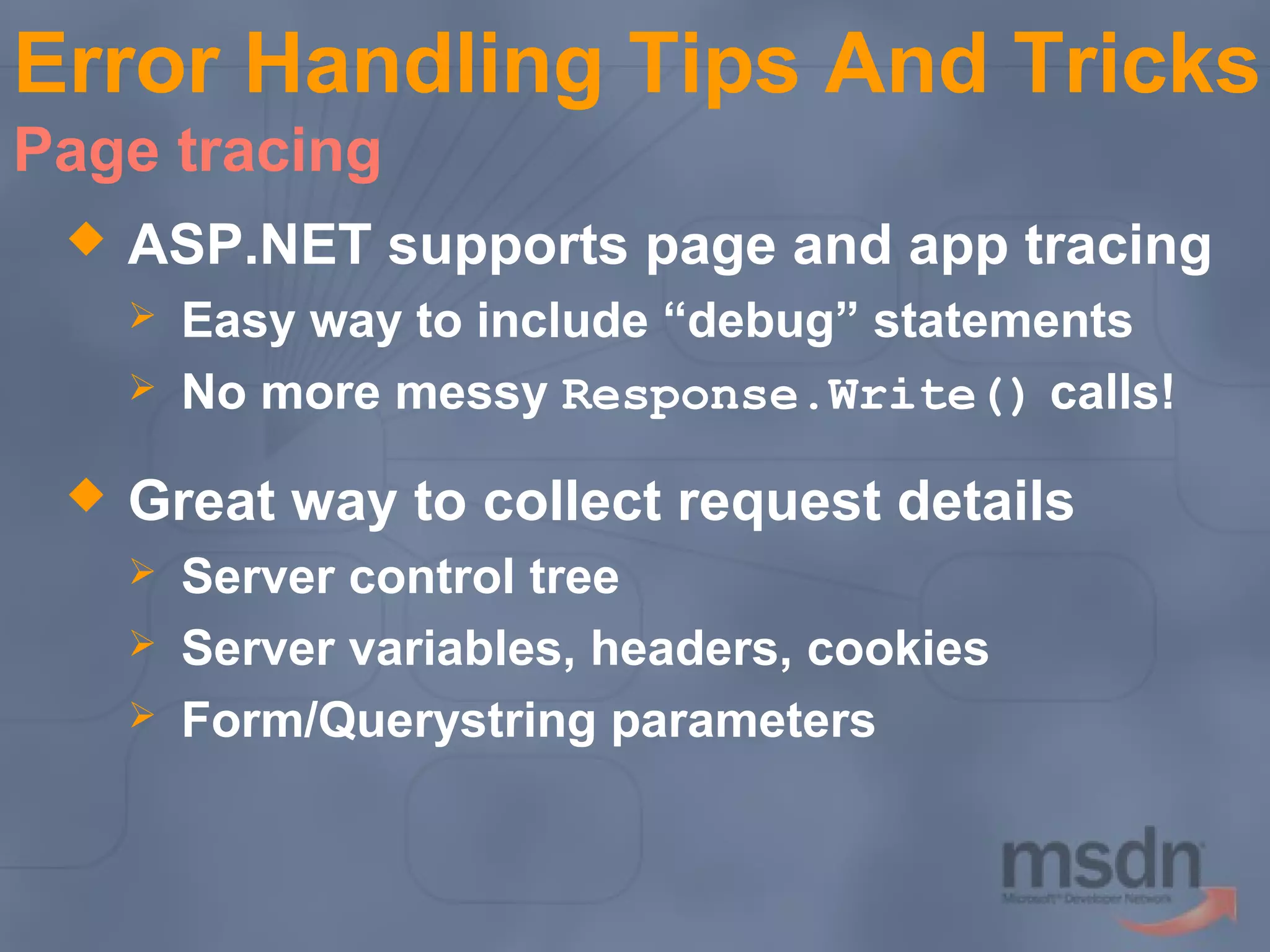 Error Handling Tips And Tricks
Page tracing


ASP.NET supports page and app tracing





Easy way to include “debug” statements
No more messy Response.Write() calls!

Great way to collect request details




Server control tree
Server variables, headers, cookies
Form/Querystring parameters

 
