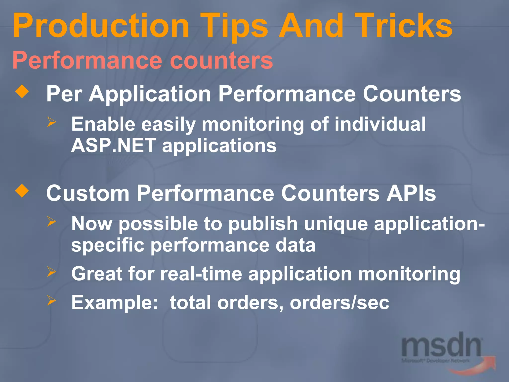 Production Tips And Tricks
Performance counters


Per Application Performance Counters




Enable easily monitoring of individual
ASP.NET applications

Custom Performance Counters APIs




Now possible to publish unique applicationspecific performance data
Great for real-time application monitoring
Example: total orders, orders/sec

 