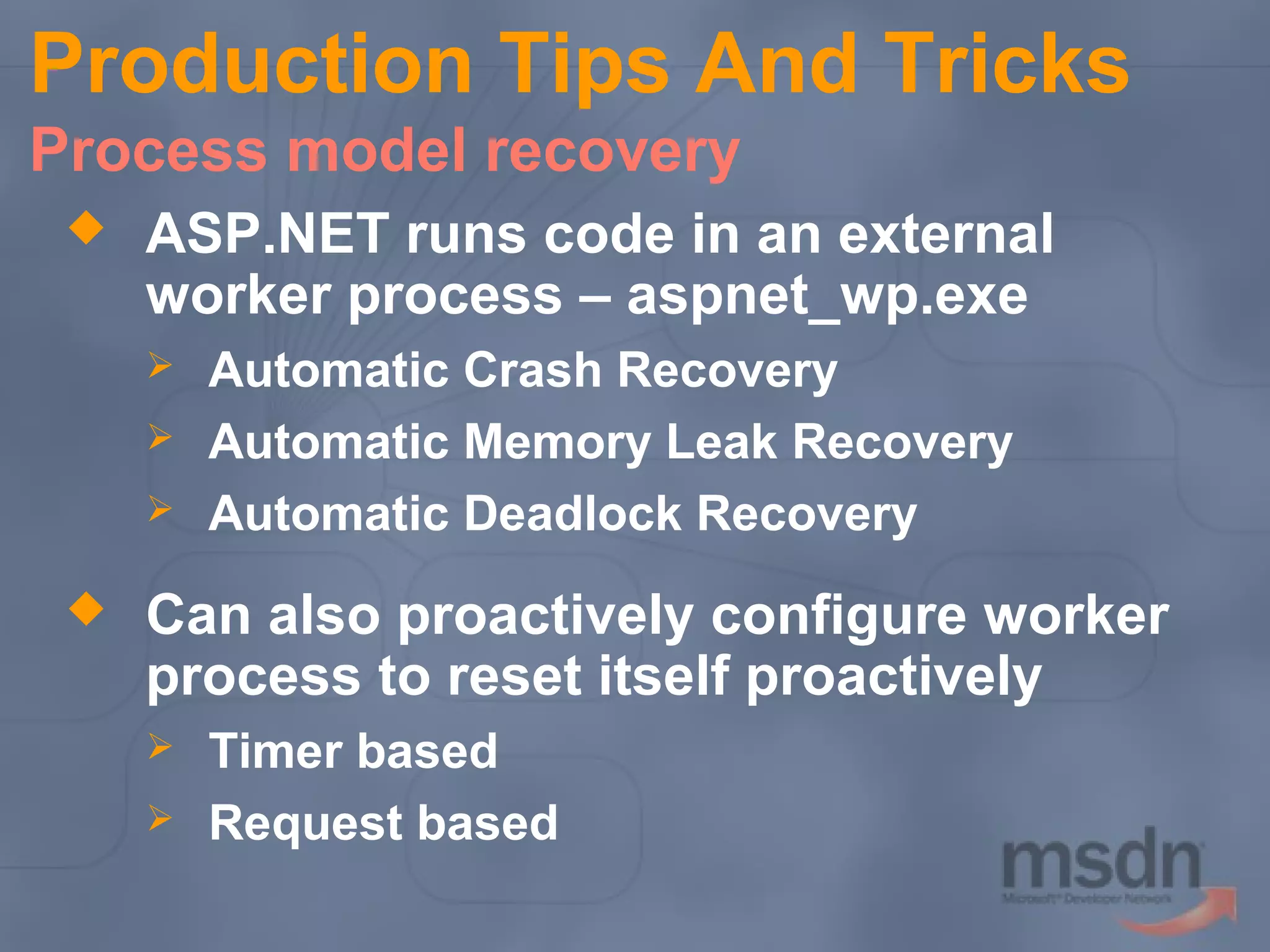 Production Tips And Tricks
Process model recovery


ASP.NET runs code in an external
worker process – aspnet_wp.exe






Automatic Crash Recovery
Automatic Memory Leak Recovery
Automatic Deadlock Recovery

Can also proactively configure worker
process to reset itself proactively



Timer based
Request based

 
