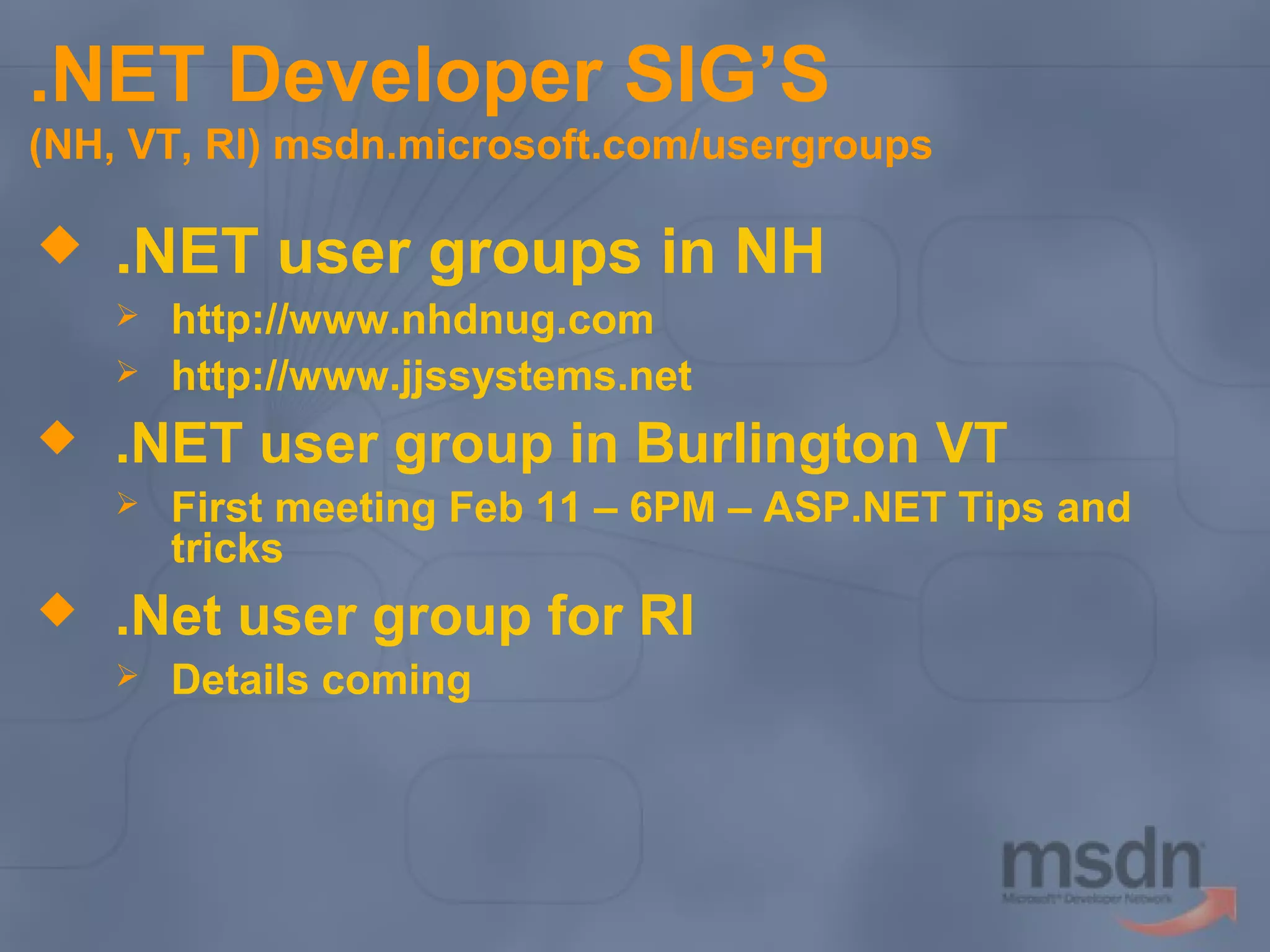 .NET Developer SIG’S
(NH, VT, RI) msdn.microsoft.com/usergroups



.NET user groups in NH





.NET user group in Burlington VT




http://www.nhdnug.com
http://www.jjssystems.net
First meeting Feb 11 – 6PM – ASP.NET Tips and
tricks

.Net user group for RI


Details coming

 