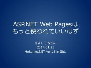 ASP.NET Web Pagesは
もっと使われていいはず
きよく らならみ
2014.01.25
Hokuriku.NET Vol.13 in 富山

 