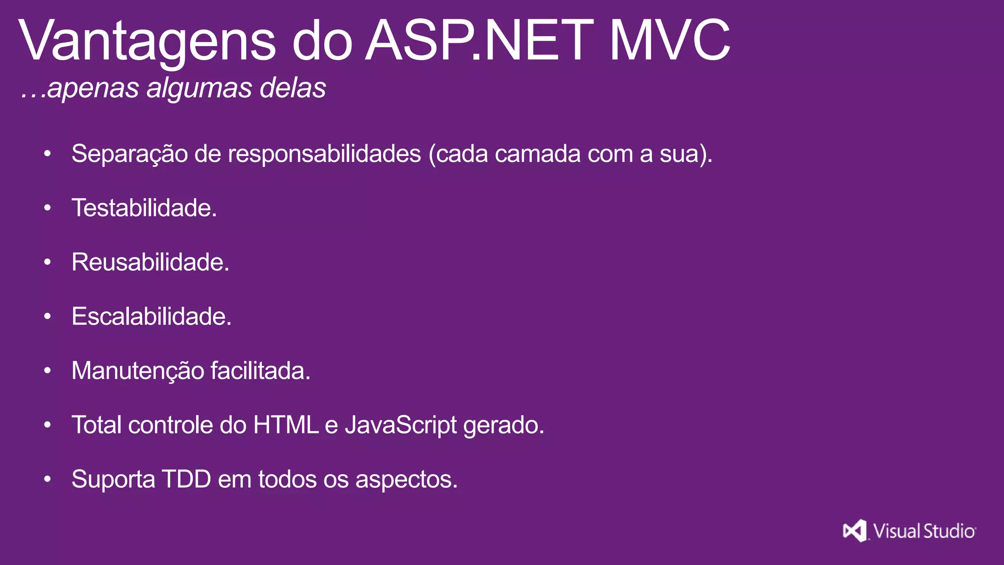 Vantagens do ASP.NET MVC …apenas algumas delas • Separação de responsabilidades (cada camada com a sua). • Testabilidade. • Reusabilidade. • Escalabilidade. • Manutenção facilitada. • Total controle do HTML e JavaScript gerado. • Suporta TDD em todos os aspectos. 