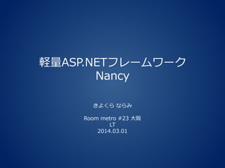 軽量ASP.NETフレームワーク
Nancy
きよくら ならみ
Room metro #23 大阪
LT
2014.03.01

 