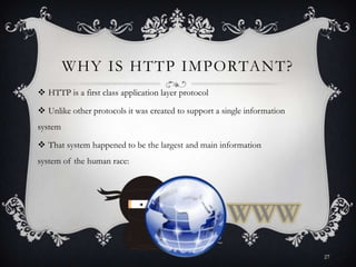 WHY IS HTTP IMPORTANT?
 HTTP is a first class application layer protocol
 Unlike other protocols it was created to support a single information

system
 That system happened to be the largest and main information
system of the human race:

27

 