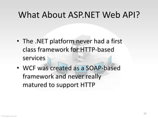 What About ASP.NET Web API?
• The .NET platform never had a first
class framework for HTTP-based
services
• WCF was created as a SOAP-based
framework and never really
matured to support HTTP

29

 