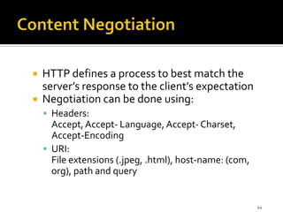 HTTP defines a process to best match the
server’s response to the client’s expectation
 Negotiation can be done using:


 Headers:

Accept, Accept- Language, Accept- Charset,
Accept-Encoding
 URI:
File extensions (.jpeg, .html), host-name: (com,
org), path and query

44

 