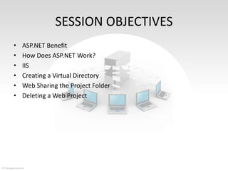 SESSION OBJECTIVES
•
•
•
•
•
•

ASP.NET Benefit
How Does ASP.NET Work?
IIS
Creating a Virtual Directory
Web Sharing the Project Folder
Deleting a Web Project

 