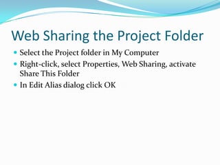Web Sharing the Project Folder
 Select the Project folder in My Computer
 Right-click, select Properties, Web Sharing, activate

Share This Folder
 In Edit Alias dialog click OK

 