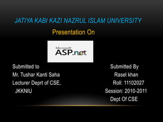JATIYA KABI KAZI NAZRUL ISLAM UNIVERSITY

Presentation On

Submitted to
Mr. Tushar Kanti Saha
Lecturer Deprt of CSE,
JKKNIU

Submitted By
Rasel khan
Roll: 11102027
Session: 2010-2011
Dept Of CSE

 