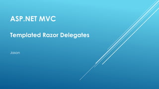 ASP.NET MVC
Templated Razor Delegates
Jason
 