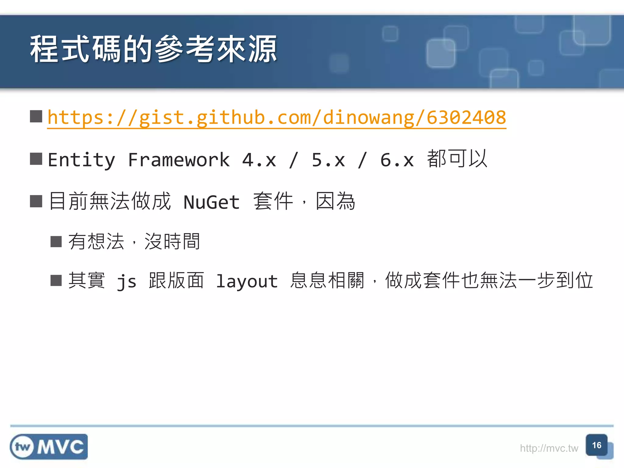 http://mvc.tw  https://gist.github.com/dinowang/6302408  Entity Framework 4.x / 5.x / 6.x 都可以  目前無法做成 NuGet 套件，因為  有想法，沒時間  其實 js 跟版面 layout 息息相關，做成套件也無法一步到位 程式碼的參考來源 16 