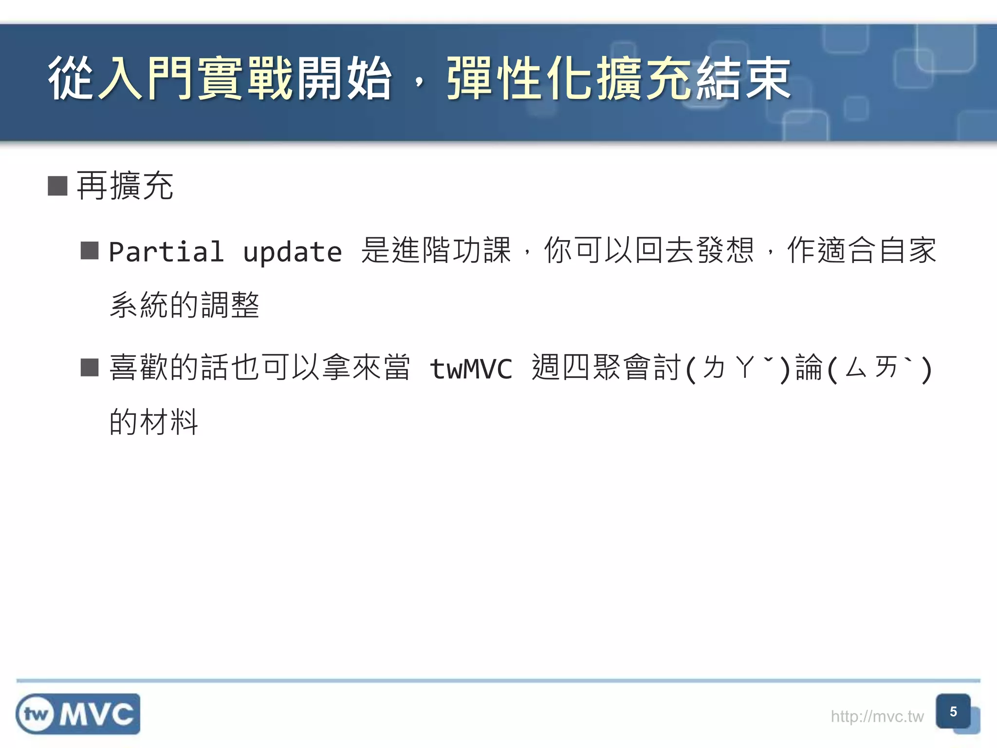 http://mvc.tw  再擴充  Partial update 是進階功課，你可以回去發想，作適合自家 系統的調整  喜歡的話也可以拿來當 twMVC 週四聚會討(ㄌㄚˇ)論(ㄙㄞˋ) 的材料 從入門實戰開始，彈性化擴充結束 5 