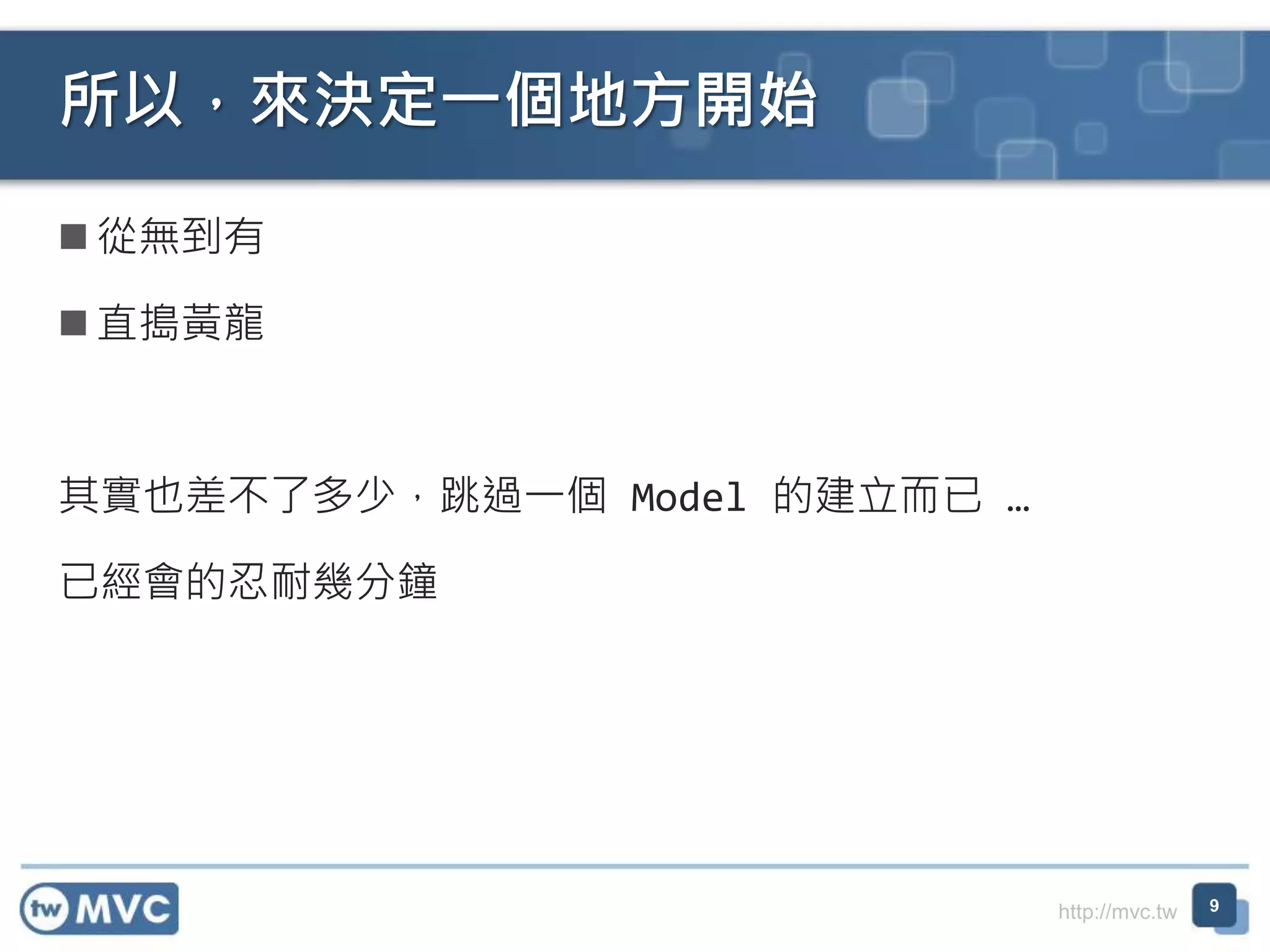 http://mvc.tw  從無到有  直搗黃龍 其實也差不了多少，跳過一個 Model 的建立而已 … 已經會的忍耐幾分鐘 所以，來決定一個地方開始 9 