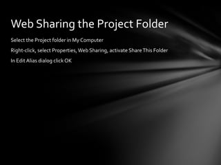 Select the Project folder in My Computer
Right-click, select Properties,Web Sharing, activate ShareThis Folder
In Edit Alias dialog click OK
Web Sharing the Project Folder
 