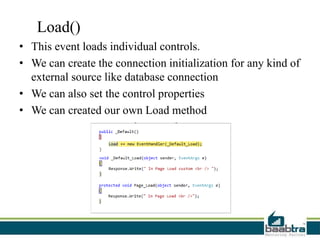 Load()
• This event loads individual controls.
• We can create the connection initialization for any kind of
external source like database connection
• We can also set the control properties
• We can created our own Load method
 