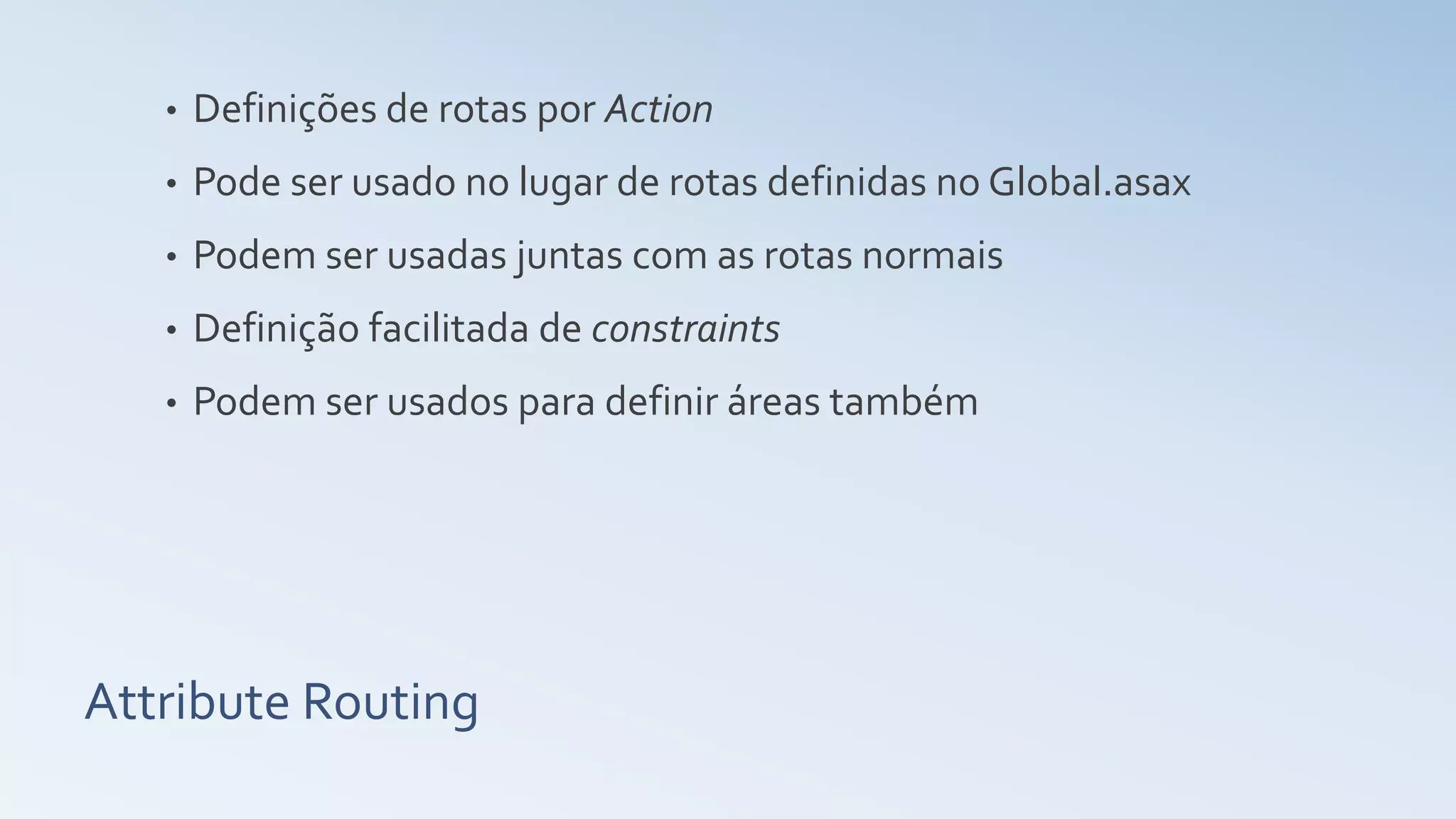 Attribute Routing • Definições de rotas por Action • Pode ser usado no lugar de rotas definidas no Global.asax • Podem ser usadas juntas com as rotas normais • Definição facilitada de constraints • Podem ser usados para definir áreas também 